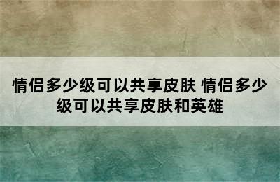 情侣多少级可以共享皮肤 情侣多少级可以共享皮肤和英雄